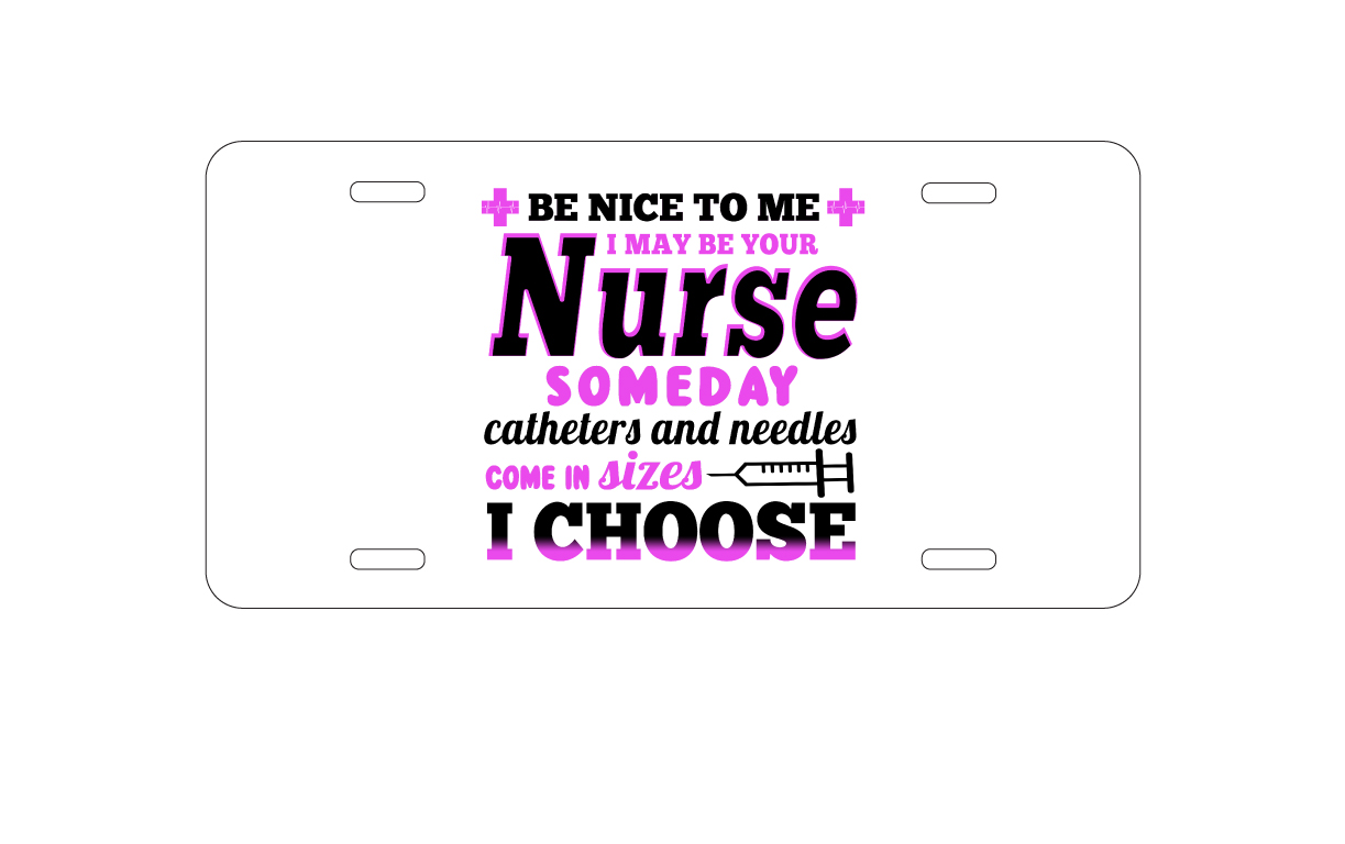 Be Nice I May Be Your Nurse Choose Needles aluminum license plate — printed by hand at DistinctInk